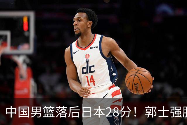 中国男篮落后日本28分！郭士强脸色铁青+低头无奈，陷入绝境